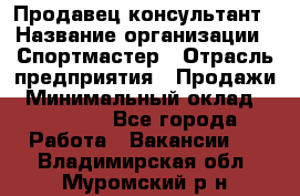 Продавец-консультант › Название организации ­ Спортмастер › Отрасль предприятия ­ Продажи › Минимальный оклад ­ 28 000 - Все города Работа » Вакансии   . Владимирская обл.,Муромский р-н